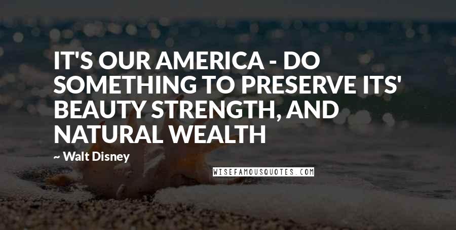 Walt Disney Quotes: IT'S OUR AMERICA - DO SOMETHING TO PRESERVE ITS' BEAUTY STRENGTH, AND NATURAL WEALTH