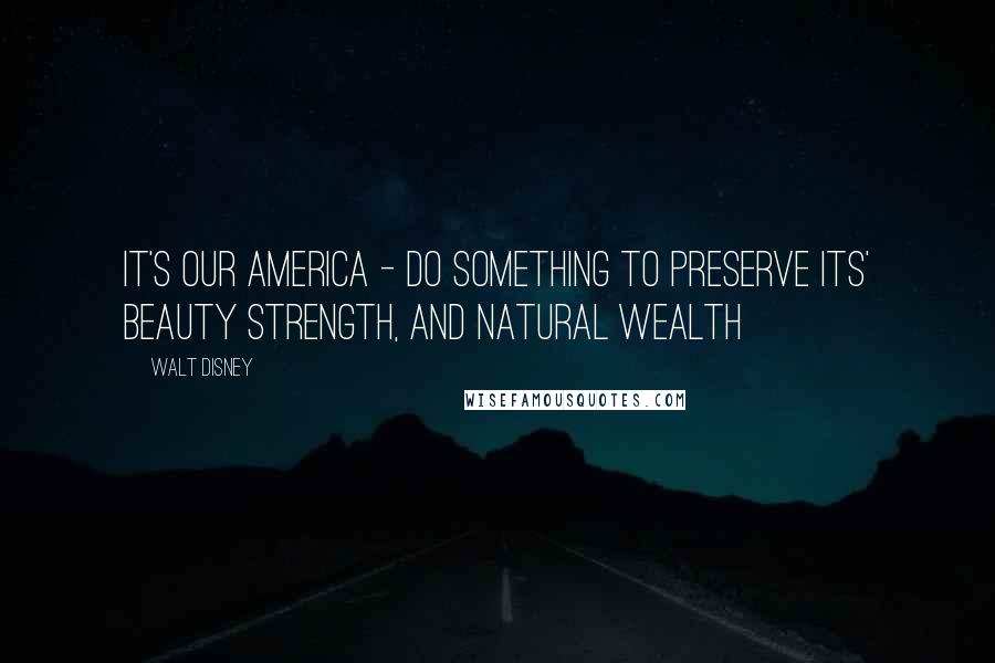 Walt Disney Quotes: IT'S OUR AMERICA - DO SOMETHING TO PRESERVE ITS' BEAUTY STRENGTH, AND NATURAL WEALTH