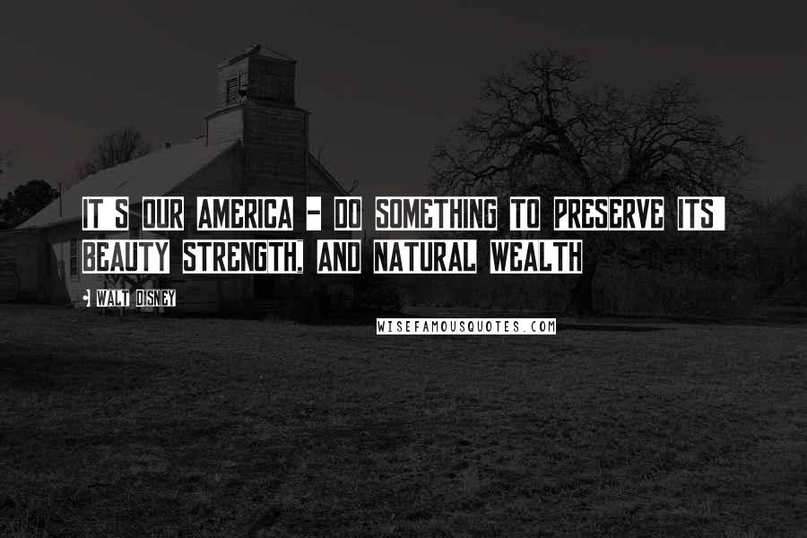 Walt Disney Quotes: IT'S OUR AMERICA - DO SOMETHING TO PRESERVE ITS' BEAUTY STRENGTH, AND NATURAL WEALTH