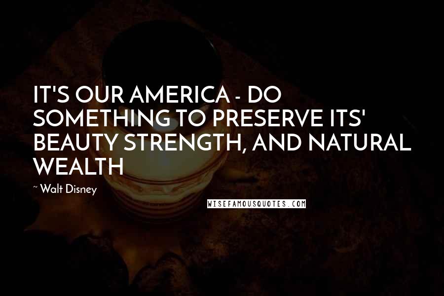 Walt Disney Quotes: IT'S OUR AMERICA - DO SOMETHING TO PRESERVE ITS' BEAUTY STRENGTH, AND NATURAL WEALTH