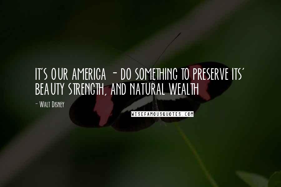 Walt Disney Quotes: IT'S OUR AMERICA - DO SOMETHING TO PRESERVE ITS' BEAUTY STRENGTH, AND NATURAL WEALTH