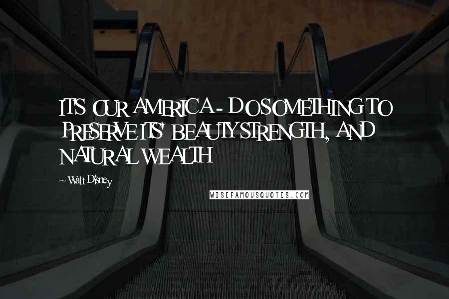 Walt Disney Quotes: IT'S OUR AMERICA - DO SOMETHING TO PRESERVE ITS' BEAUTY STRENGTH, AND NATURAL WEALTH