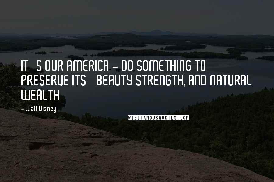 Walt Disney Quotes: IT'S OUR AMERICA - DO SOMETHING TO PRESERVE ITS' BEAUTY STRENGTH, AND NATURAL WEALTH