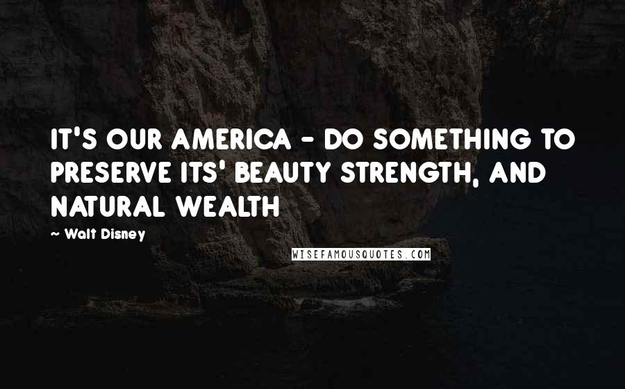 Walt Disney Quotes: IT'S OUR AMERICA - DO SOMETHING TO PRESERVE ITS' BEAUTY STRENGTH, AND NATURAL WEALTH
