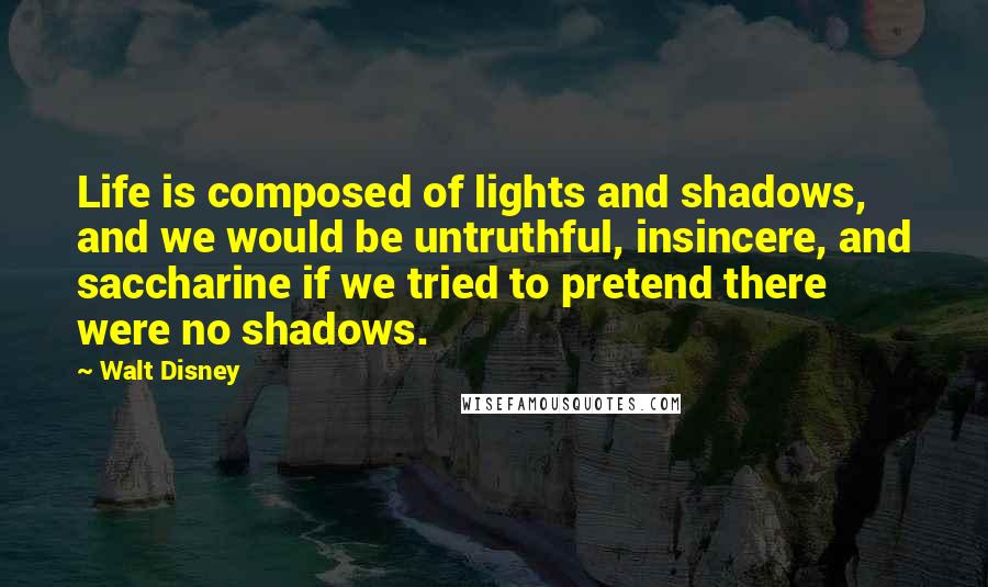 Walt Disney Quotes: Life is composed of lights and shadows, and we would be untruthful, insincere, and saccharine if we tried to pretend there were no shadows.