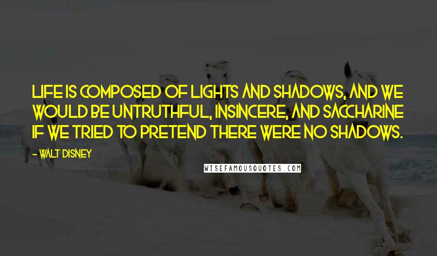 Walt Disney Quotes: Life is composed of lights and shadows, and we would be untruthful, insincere, and saccharine if we tried to pretend there were no shadows.