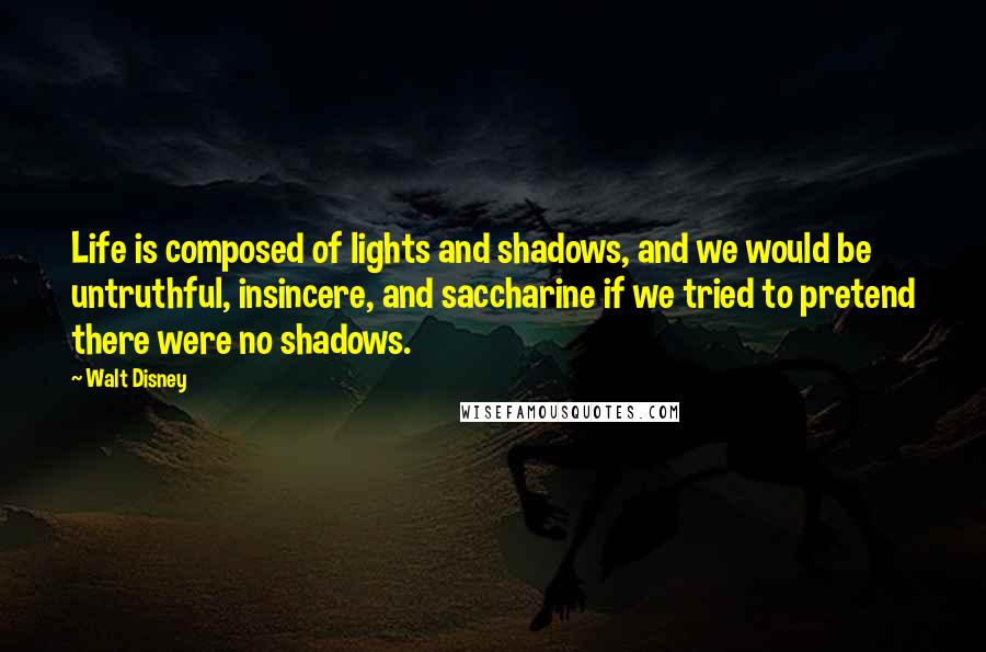 Walt Disney Quotes: Life is composed of lights and shadows, and we would be untruthful, insincere, and saccharine if we tried to pretend there were no shadows.