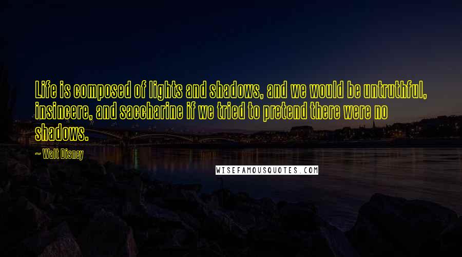 Walt Disney Quotes: Life is composed of lights and shadows, and we would be untruthful, insincere, and saccharine if we tried to pretend there were no shadows.