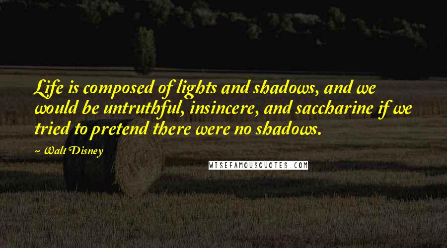 Walt Disney Quotes: Life is composed of lights and shadows, and we would be untruthful, insincere, and saccharine if we tried to pretend there were no shadows.