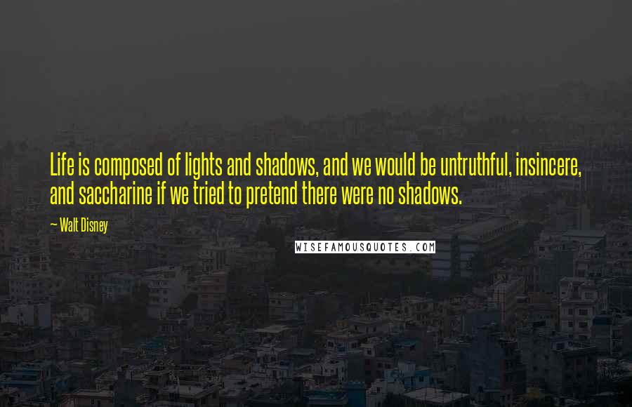 Walt Disney Quotes: Life is composed of lights and shadows, and we would be untruthful, insincere, and saccharine if we tried to pretend there were no shadows.