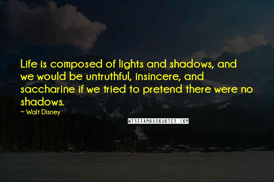 Walt Disney Quotes: Life is composed of lights and shadows, and we would be untruthful, insincere, and saccharine if we tried to pretend there were no shadows.