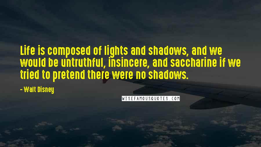 Walt Disney Quotes: Life is composed of lights and shadows, and we would be untruthful, insincere, and saccharine if we tried to pretend there were no shadows.