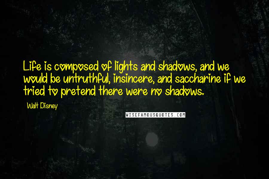 Walt Disney Quotes: Life is composed of lights and shadows, and we would be untruthful, insincere, and saccharine if we tried to pretend there were no shadows.