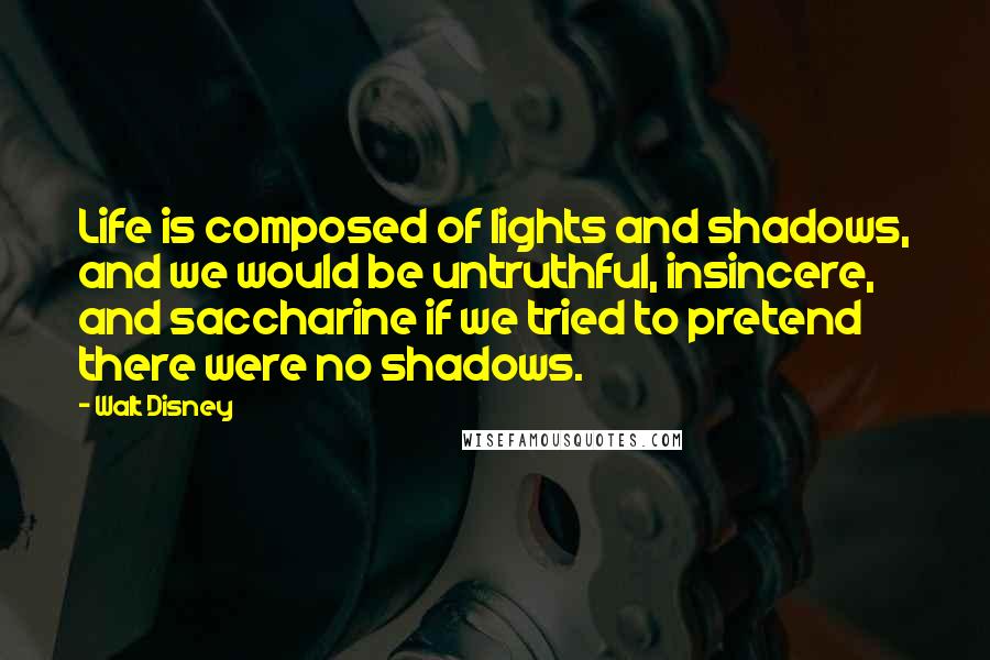 Walt Disney Quotes: Life is composed of lights and shadows, and we would be untruthful, insincere, and saccharine if we tried to pretend there were no shadows.