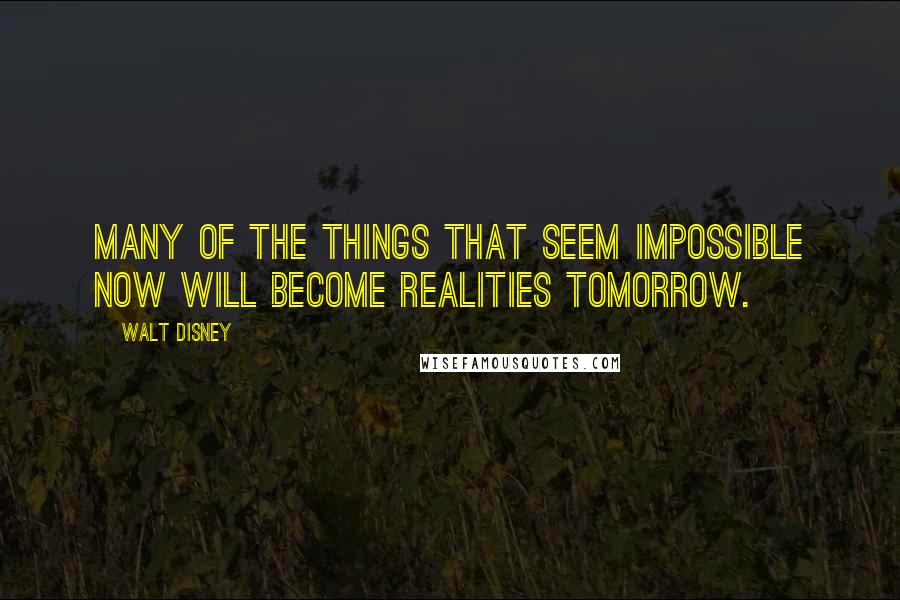 Walt Disney Quotes: Many of the things that seem impossible now will become realities tomorrow.