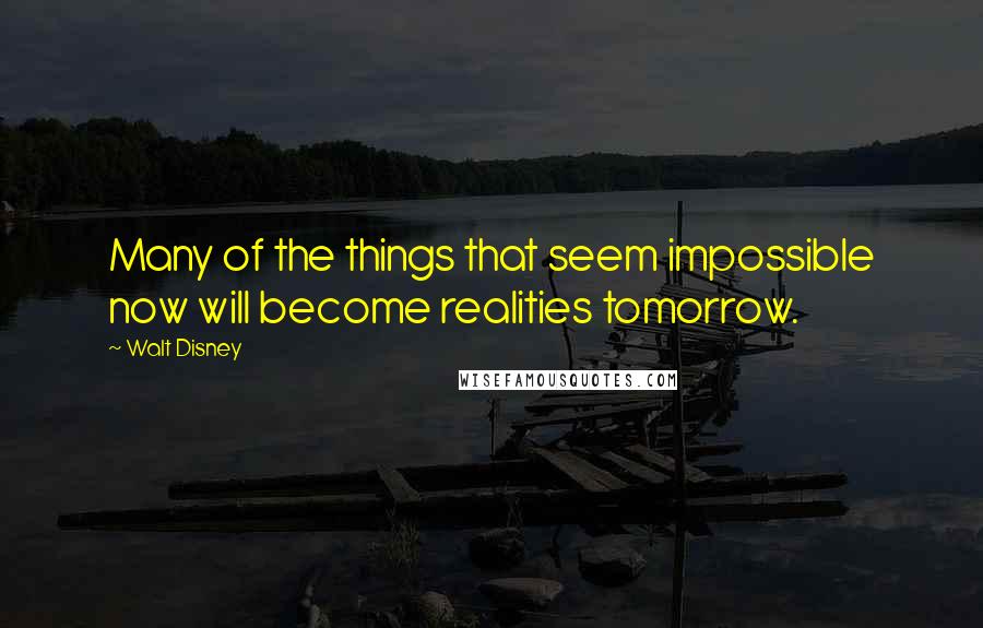 Walt Disney Quotes: Many of the things that seem impossible now will become realities tomorrow.