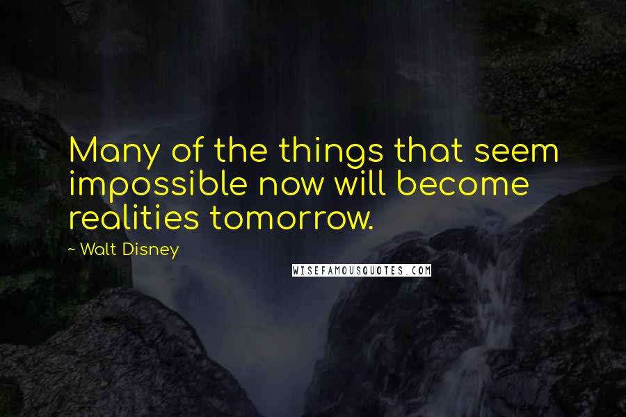 Walt Disney Quotes: Many of the things that seem impossible now will become realities tomorrow.