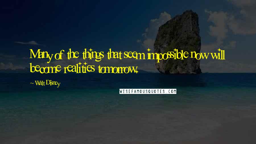 Walt Disney Quotes: Many of the things that seem impossible now will become realities tomorrow.