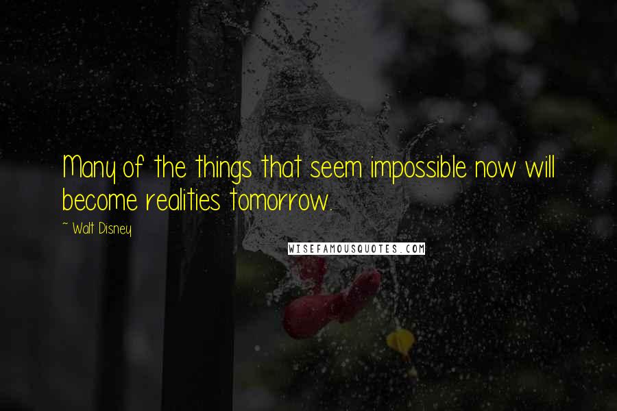 Walt Disney Quotes: Many of the things that seem impossible now will become realities tomorrow.
