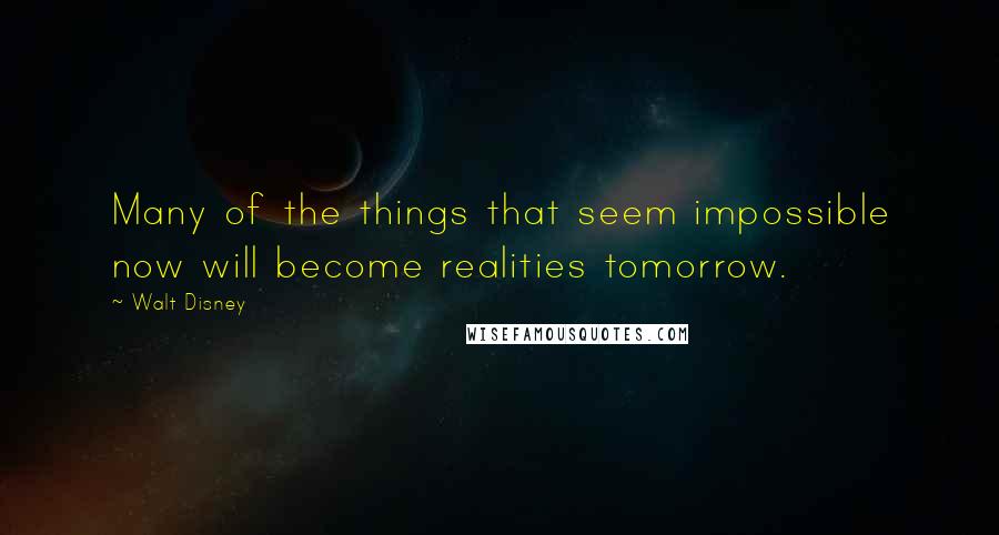 Walt Disney Quotes: Many of the things that seem impossible now will become realities tomorrow.