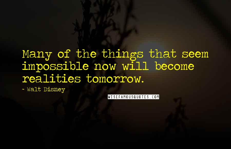 Walt Disney Quotes: Many of the things that seem impossible now will become realities tomorrow.