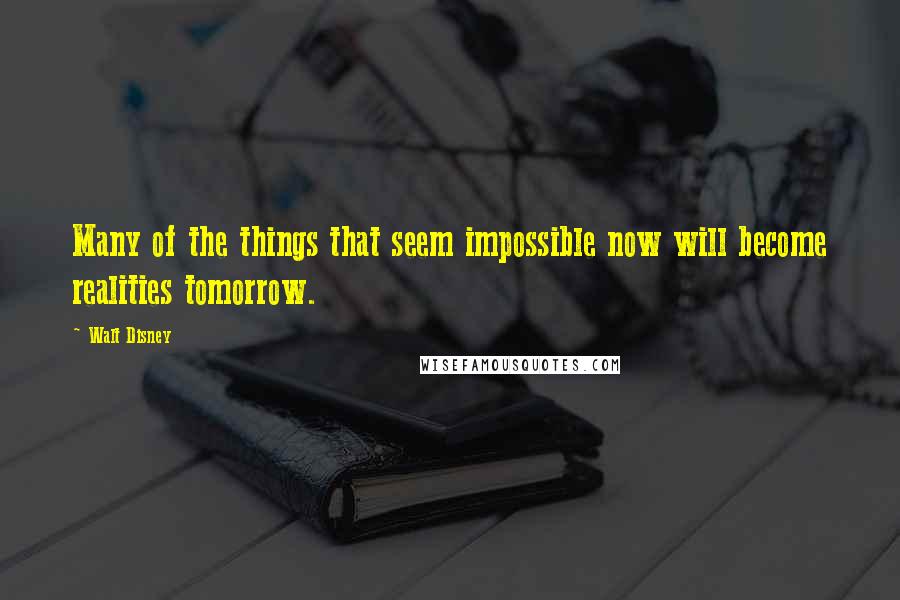 Walt Disney Quotes: Many of the things that seem impossible now will become realities tomorrow.