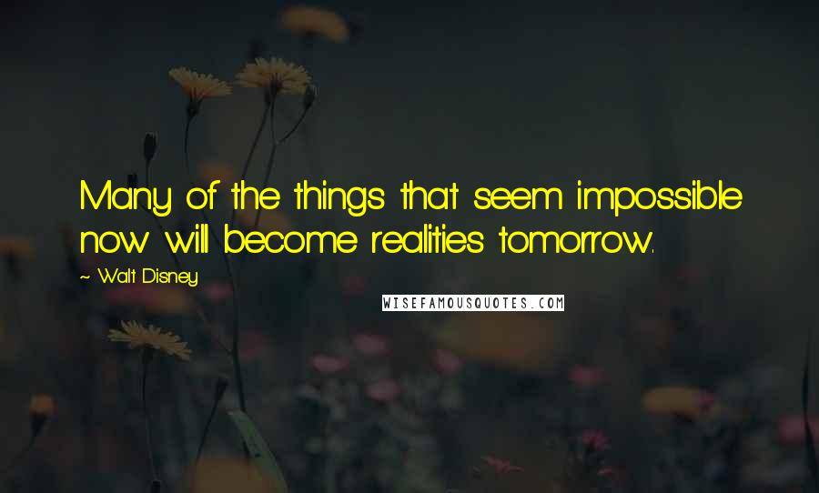 Walt Disney Quotes: Many of the things that seem impossible now will become realities tomorrow.