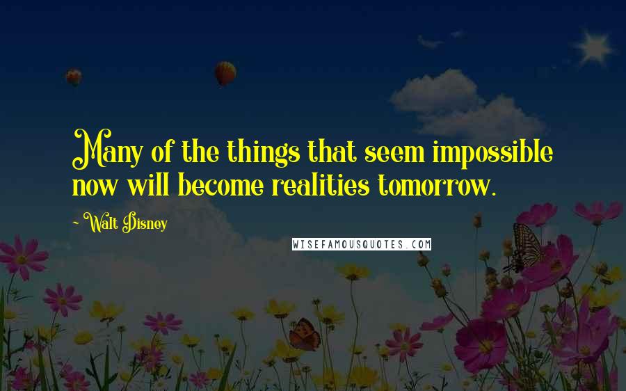 Walt Disney Quotes: Many of the things that seem impossible now will become realities tomorrow.