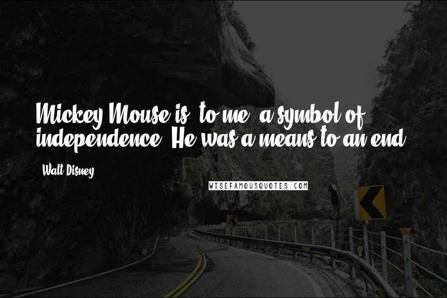 Walt Disney Quotes: Mickey Mouse is, to me, a symbol of independence. He was a means to an end.