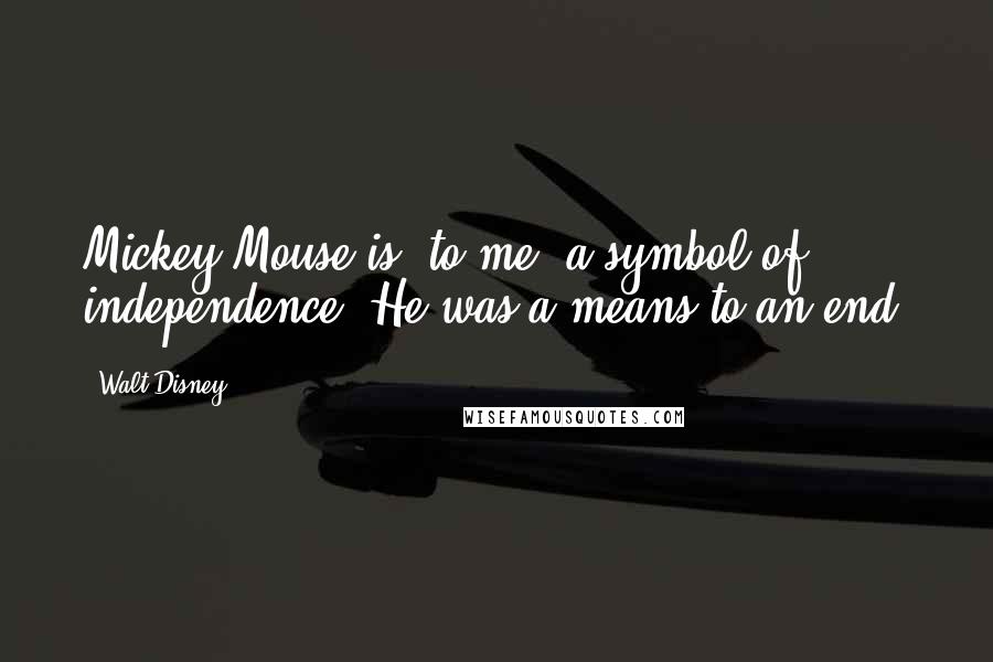 Walt Disney Quotes: Mickey Mouse is, to me, a symbol of independence. He was a means to an end.