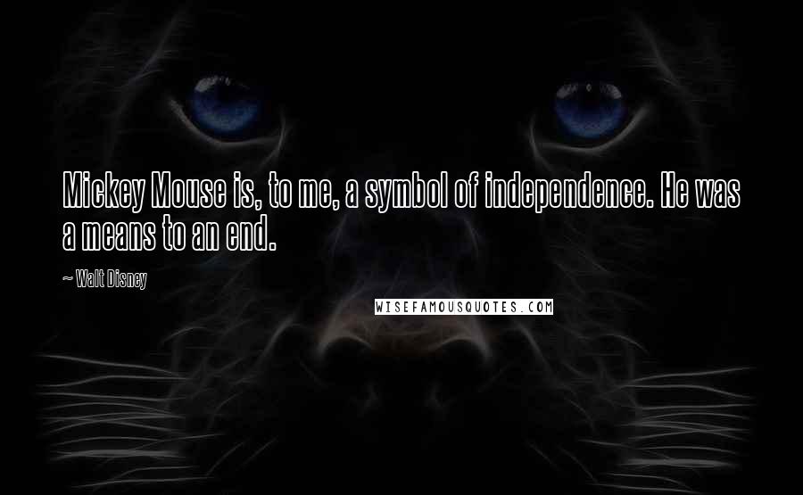 Walt Disney Quotes: Mickey Mouse is, to me, a symbol of independence. He was a means to an end.
