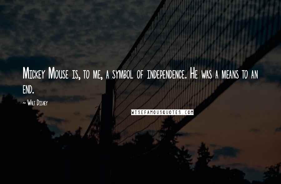Walt Disney Quotes: Mickey Mouse is, to me, a symbol of independence. He was a means to an end.