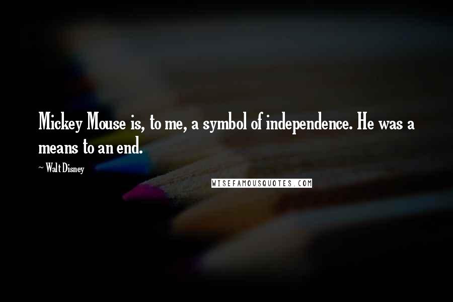 Walt Disney Quotes: Mickey Mouse is, to me, a symbol of independence. He was a means to an end.