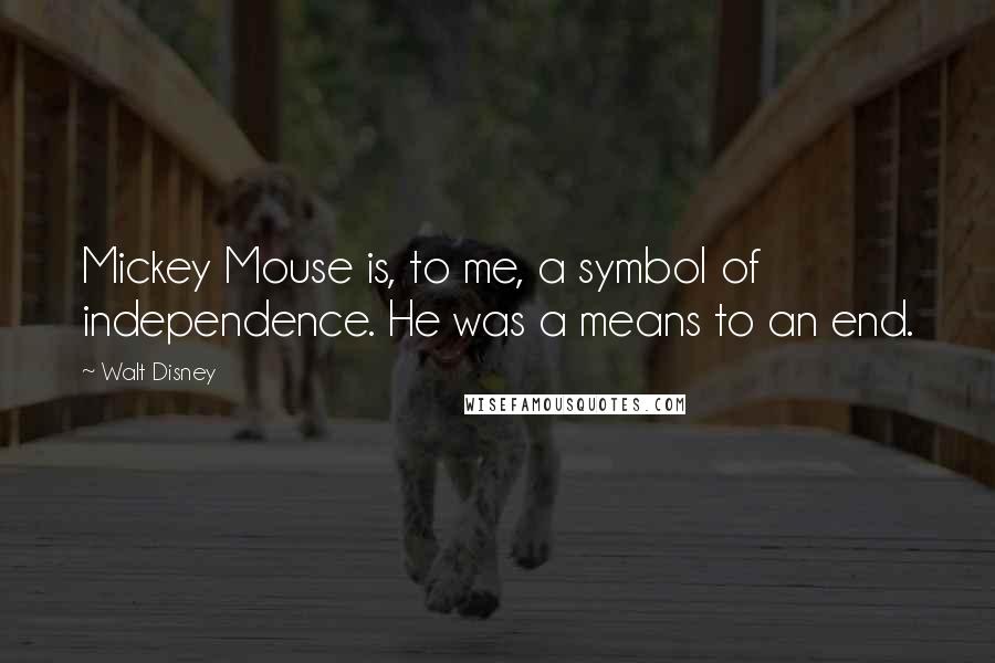 Walt Disney Quotes: Mickey Mouse is, to me, a symbol of independence. He was a means to an end.