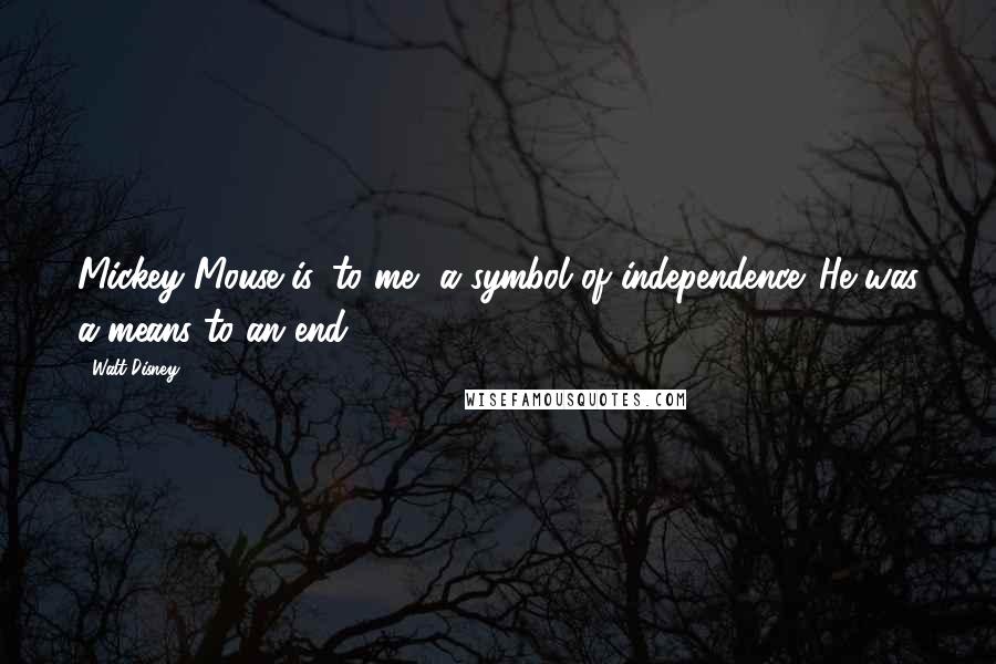 Walt Disney Quotes: Mickey Mouse is, to me, a symbol of independence. He was a means to an end.