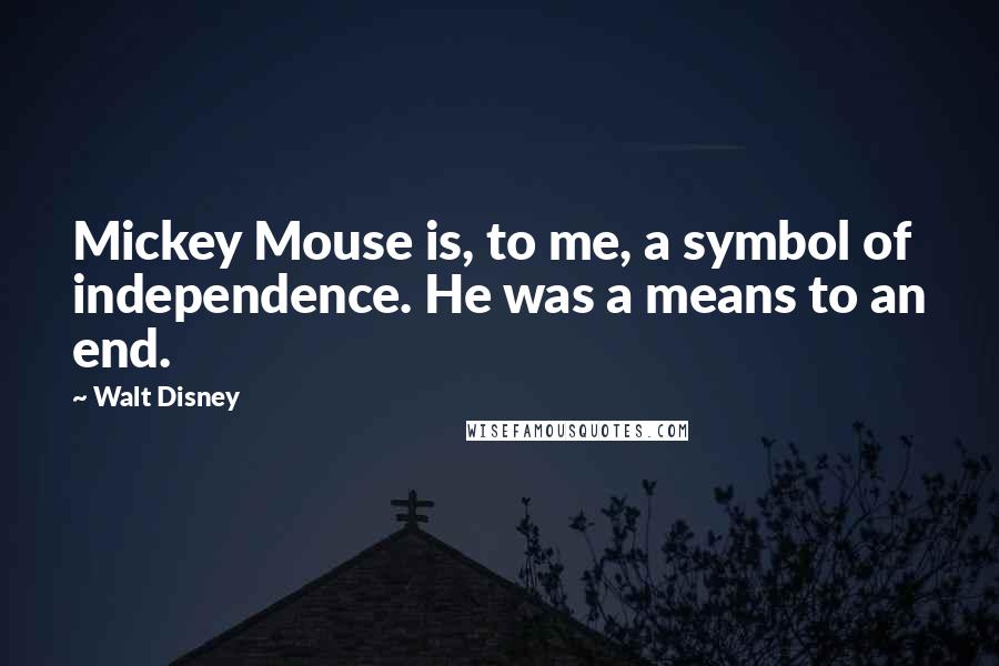 Walt Disney Quotes: Mickey Mouse is, to me, a symbol of independence. He was a means to an end.
