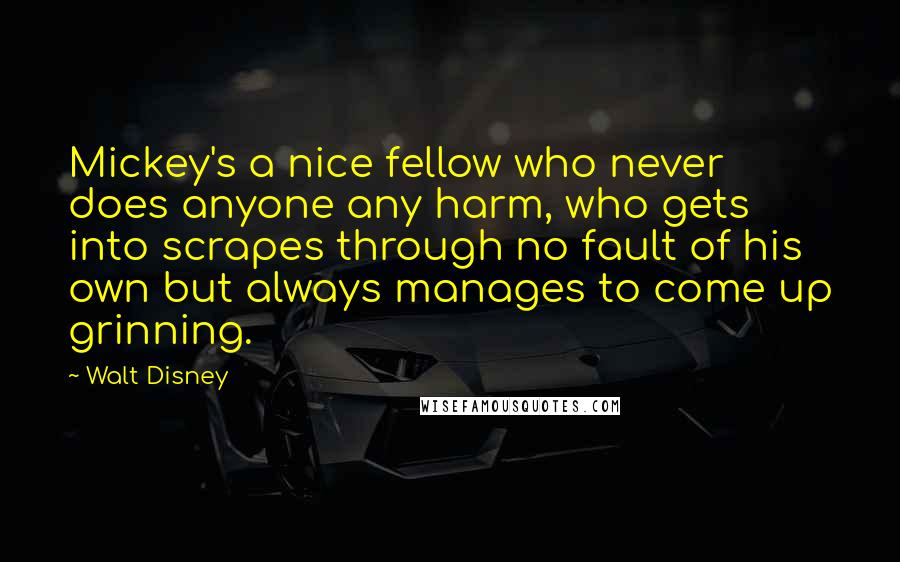 Walt Disney Quotes: Mickey's a nice fellow who never does anyone any harm, who gets into scrapes through no fault of his own but always manages to come up grinning.