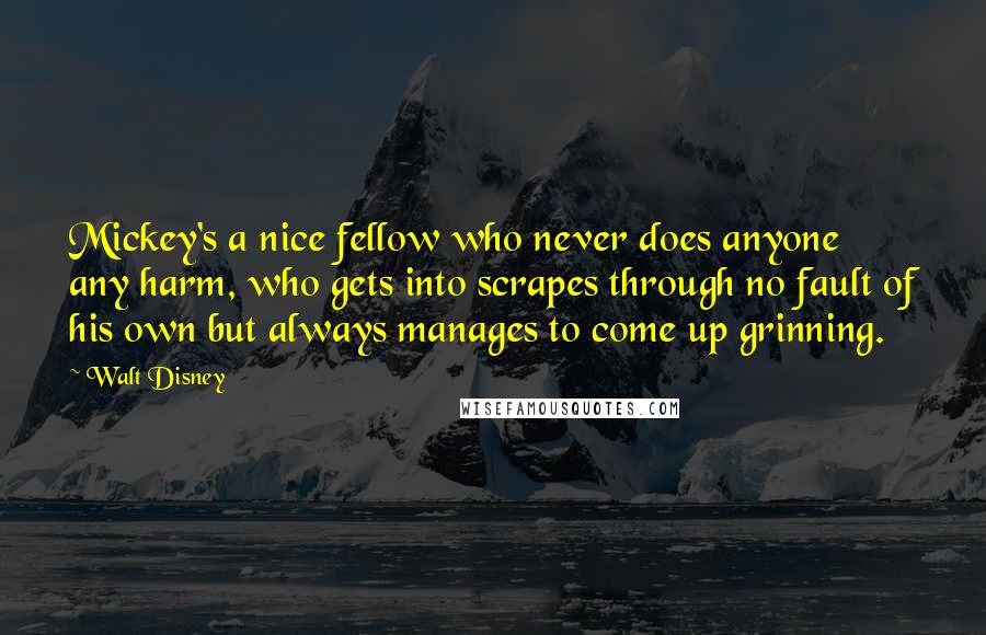 Walt Disney Quotes: Mickey's a nice fellow who never does anyone any harm, who gets into scrapes through no fault of his own but always manages to come up grinning.