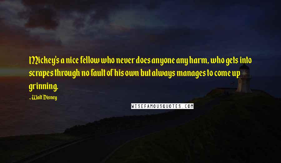 Walt Disney Quotes: Mickey's a nice fellow who never does anyone any harm, who gets into scrapes through no fault of his own but always manages to come up grinning.