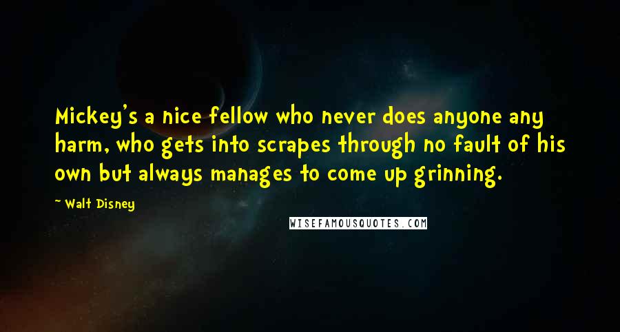 Walt Disney Quotes: Mickey's a nice fellow who never does anyone any harm, who gets into scrapes through no fault of his own but always manages to come up grinning.