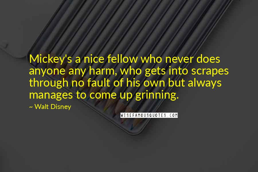 Walt Disney Quotes: Mickey's a nice fellow who never does anyone any harm, who gets into scrapes through no fault of his own but always manages to come up grinning.