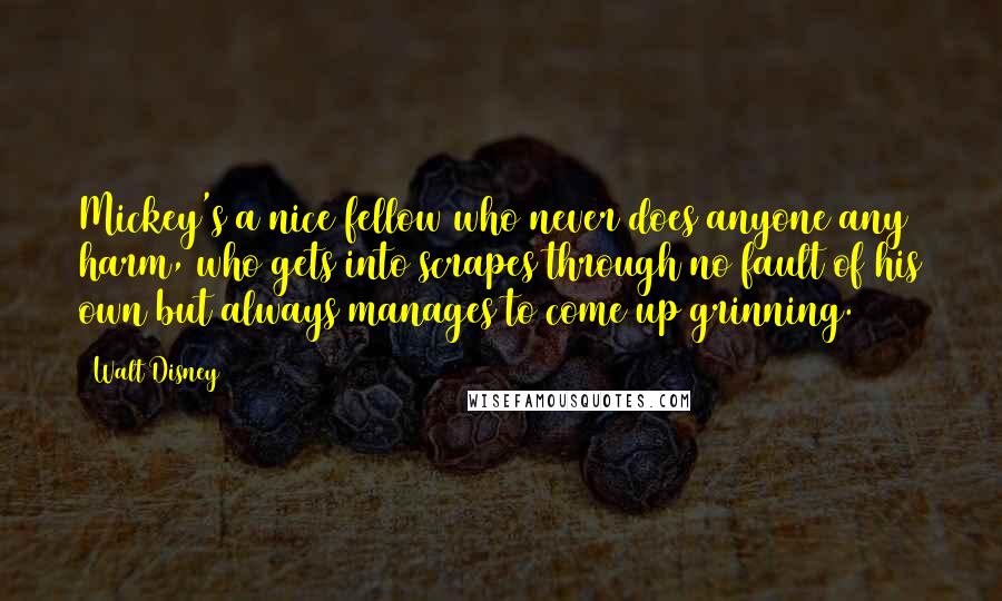 Walt Disney Quotes: Mickey's a nice fellow who never does anyone any harm, who gets into scrapes through no fault of his own but always manages to come up grinning.