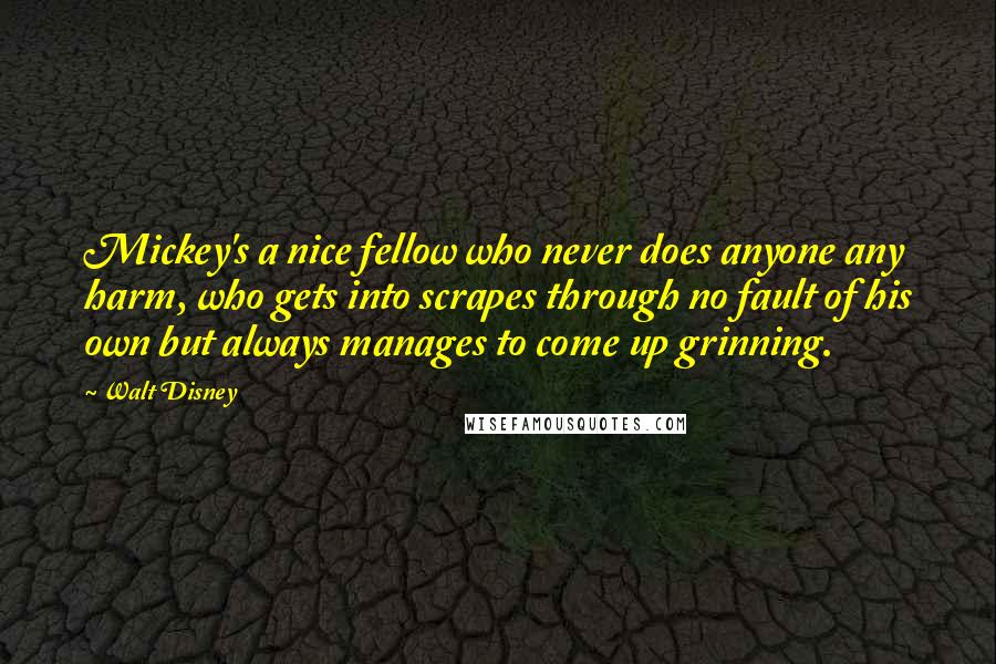 Walt Disney Quotes: Mickey's a nice fellow who never does anyone any harm, who gets into scrapes through no fault of his own but always manages to come up grinning.