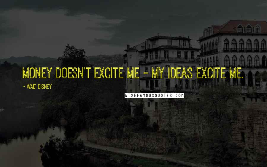 Walt Disney Quotes: Money doesn't excite me - my ideas excite me.