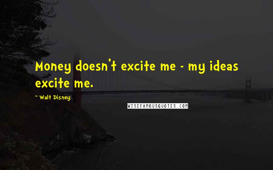 Walt Disney Quotes: Money doesn't excite me - my ideas excite me.