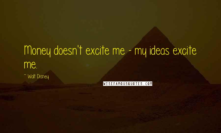 Walt Disney Quotes: Money doesn't excite me - my ideas excite me.