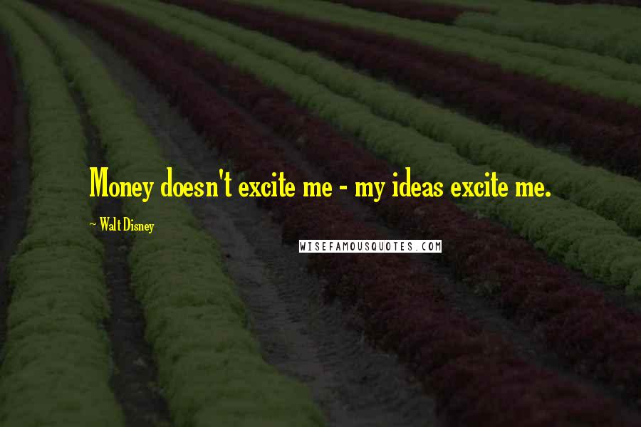 Walt Disney Quotes: Money doesn't excite me - my ideas excite me.