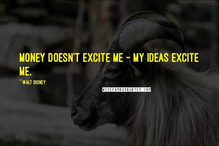 Walt Disney Quotes: Money doesn't excite me - my ideas excite me.