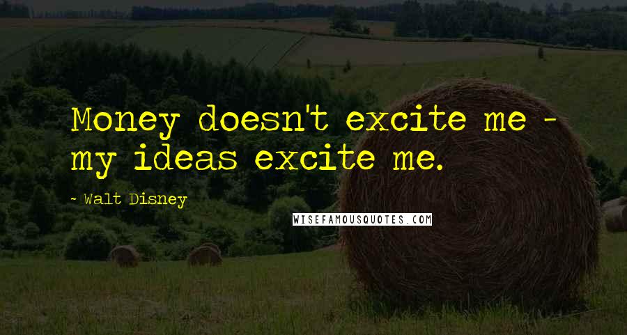 Walt Disney Quotes: Money doesn't excite me - my ideas excite me.