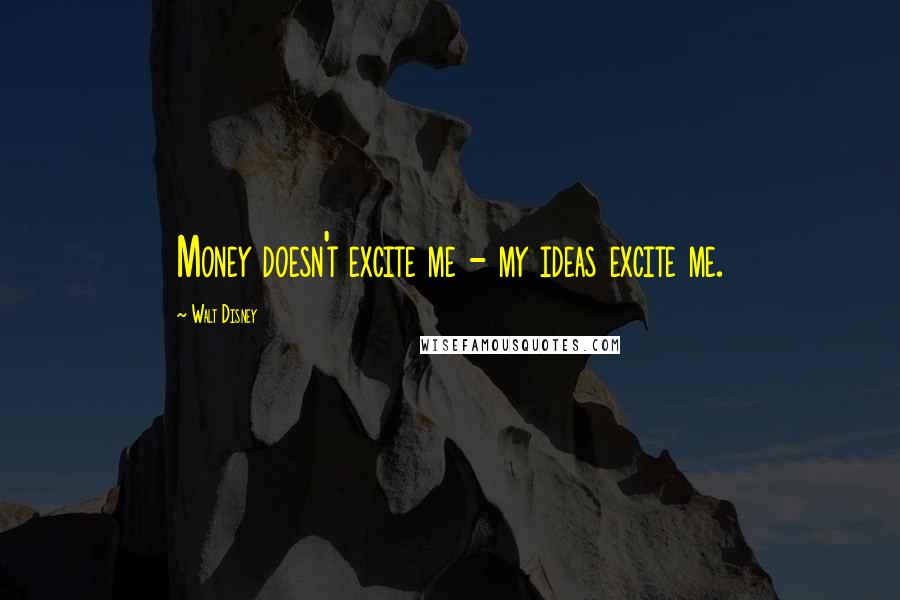 Walt Disney Quotes: Money doesn't excite me - my ideas excite me.